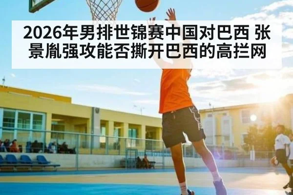 2026年男排世锦赛中国对巴西 张景胤强攻能否撕开巴西的高拦网（kaiyun）