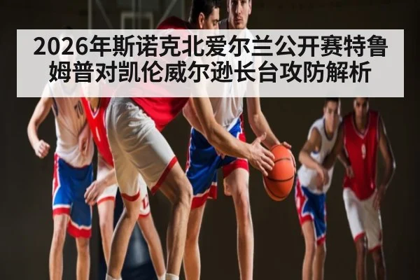 2026年斯诺克北爱尔兰公开赛特鲁姆普对凯伦威尔逊长台攻防解析（kaiyun）