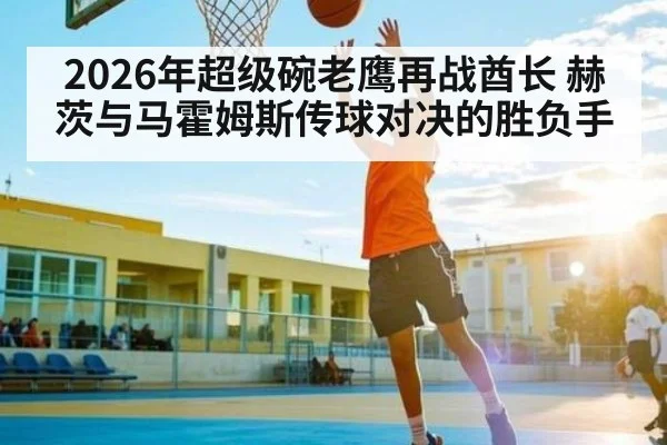 2026年超级碗老鹰再战酋长 赫茨与马霍姆斯传球对决的胜负手 | kaiyun