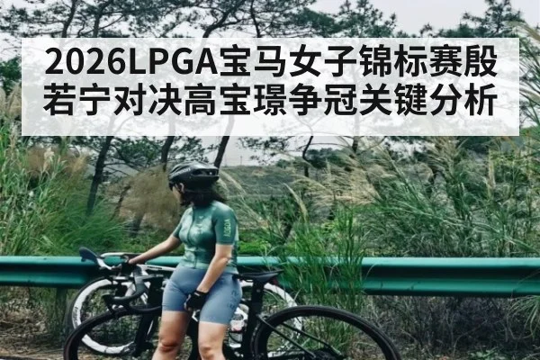 2026LPGA宝马女子锦标赛殷若宁对决高宝璟争冠关键分析（kaiyun）