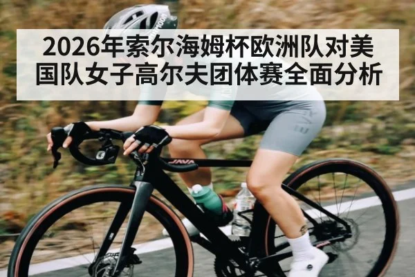 2026年索尔海姆杯欧洲队对美国队女子高尔夫团体赛全面分析